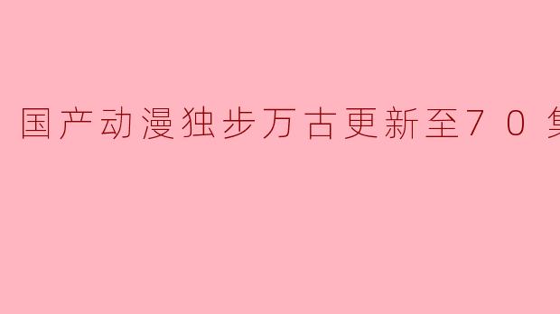 国产动漫独步万古更新至70集高清版