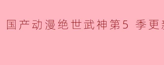 国产动漫绝世武神第5季更新至90集