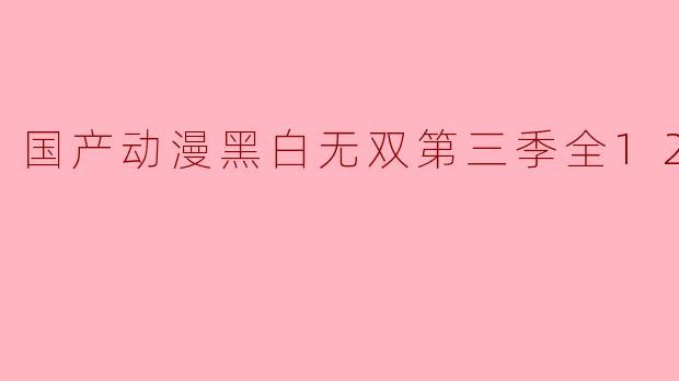 ### 国产动漫《黑白无双》第三季全12集精彩回顾