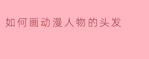 如何绘制动漫人物的头发,让它看起来更加生动和自然?****