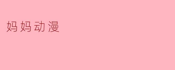 ### 温暖的妈妈动漫——心灵的陪伴