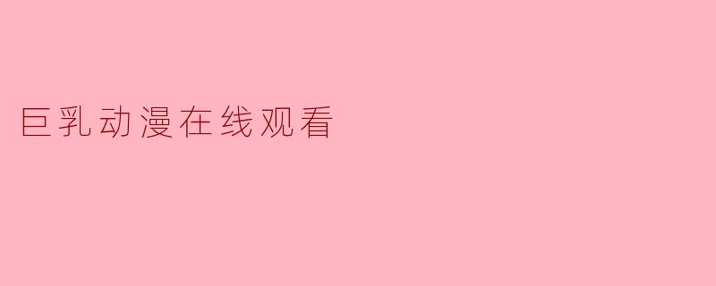 探讨“巨乳动漫在线观看”的文化现象