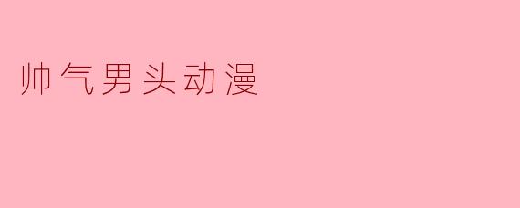### 帅气男头动漫:魅力与个性的完美结合