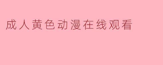 成人黄色动漫在线观看的现象与影响