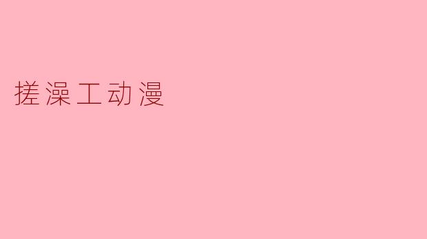 探秘“搓澡工动漫”:浴室里的温情故事
