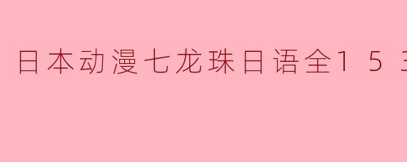 ** 《七龙珠》日本动漫的总集数是153集吗？  **