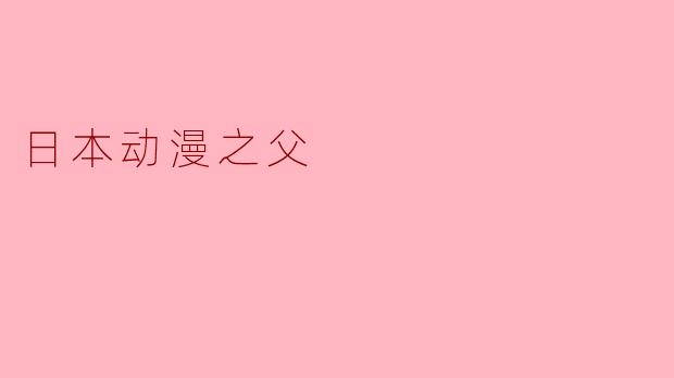 谁被誉为“日本动漫之父”,他的贡献是什么?****