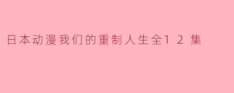 重拾人生的勇气与梦想——《我们的重制人生》全12集评析
