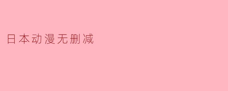 为什么日本动漫在国内有些版被称为“无删减”?