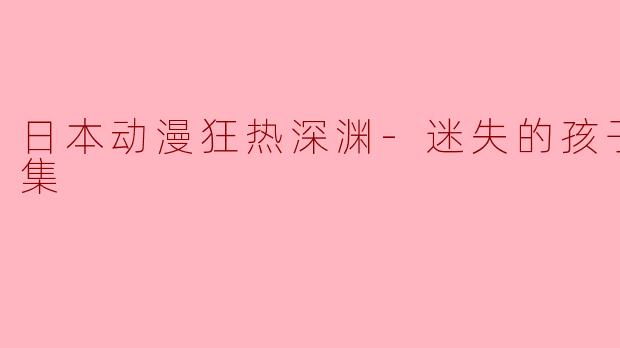 日本动漫狂热深渊-迷失的孩子全12集