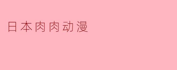 ### 探秘“肉肉动漫”:日本文化中的萌与性感交织