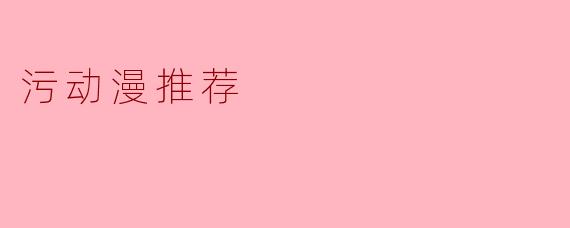 ### 污动漫推荐：那些让你脸红心跳的精彩作品