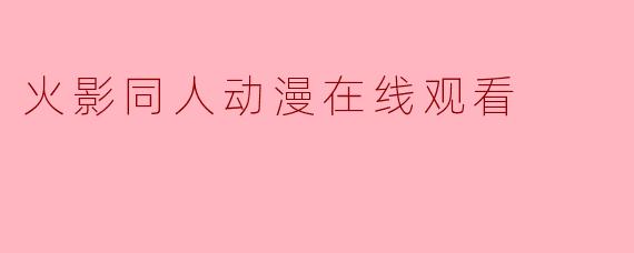 ### 火影同人动漫在线观看:热爱与创意的结合
