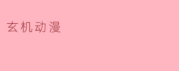 ### 玄机动漫：探索隐藏在画面背后的魅力