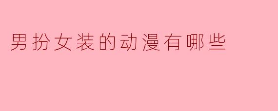 有哪些男扮女装的动漫推荐?****