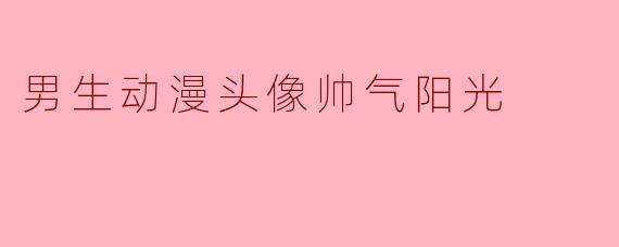 阳光下的帅气:男生动漫头像的魅力
