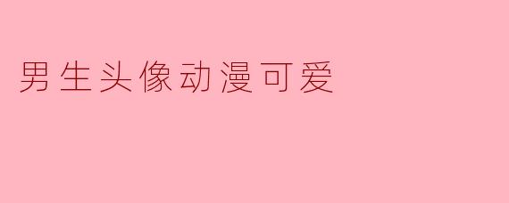 可爱的男生头像动漫:展现个性与魅力的最佳选择