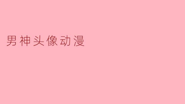 男神头像动漫:塑造理想中的完美形象