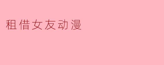 探讨“租借女友”动漫:爱情与租赁的界限
