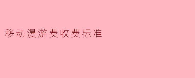 ### 移动漫游费收费标准解析
