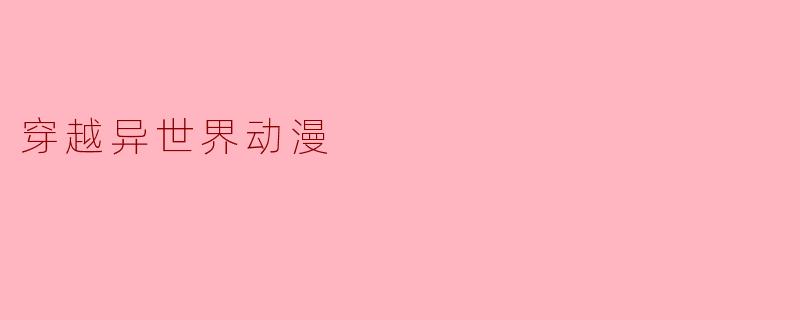穿越异世界动漫:探索无限可能的奇幻旅程