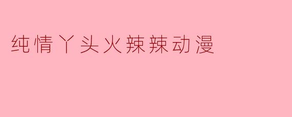 纯情丫头火辣辣动漫