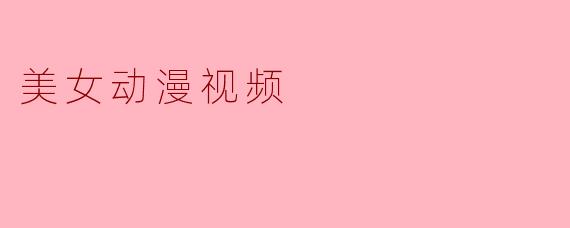 你觉得美女动漫视频的魅力在哪里?