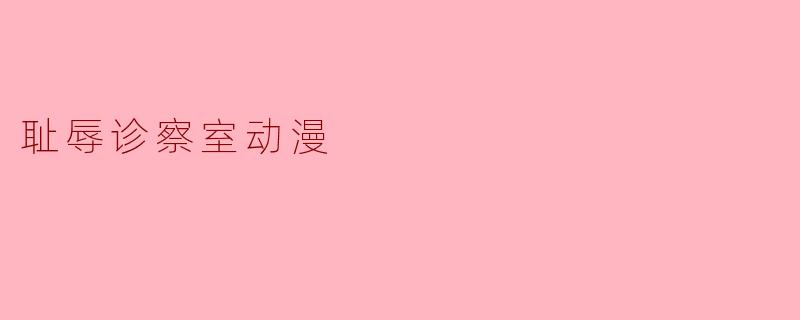 耻辱诊察室动漫