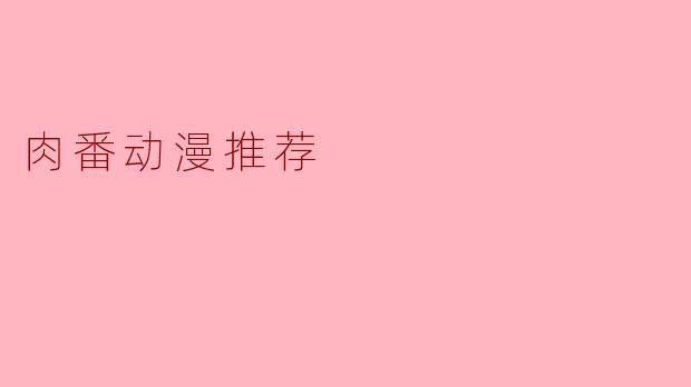 精选肉番动漫推荐：让你沉浸在热血与甜蜜之中