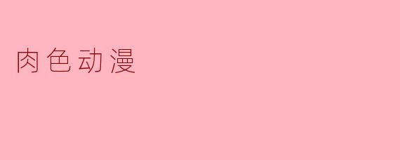 什么是肉色动漫,它有什么特点?