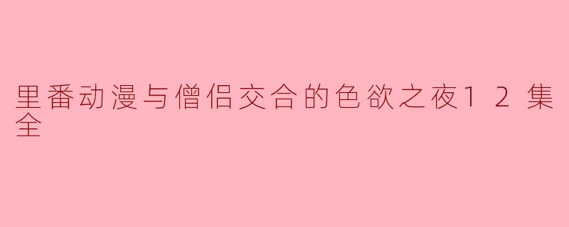 里番动漫与僧侣交合的色欲之夜12集全