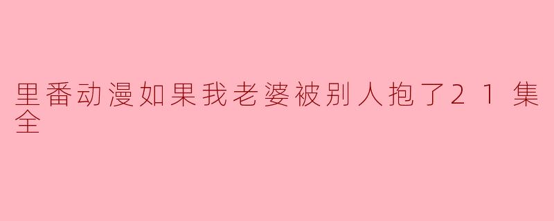 里番动漫如果我老婆被别人抱了21集全