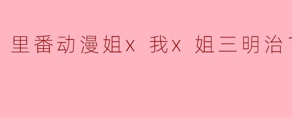 里番动漫姐x我x姐三明治1集全