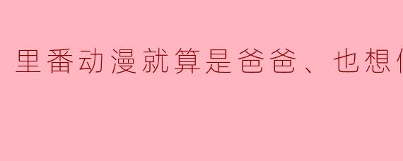 追寻“里番动漫”的激情与魅力:即使是爸爸,也想做8集全