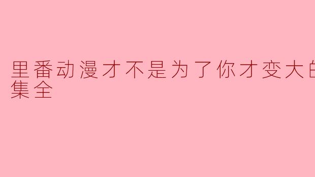 里番动漫才不是为了你才变大的呢！1集全