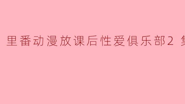 里番动漫放课后性爱俱乐部2集全