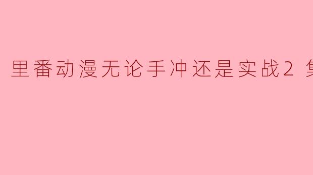 里番动漫无论手冲还是实战2集全