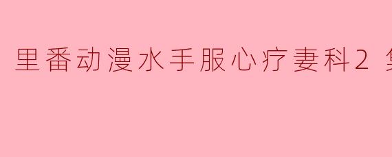 里番动漫水手服心疗妻科2集全
