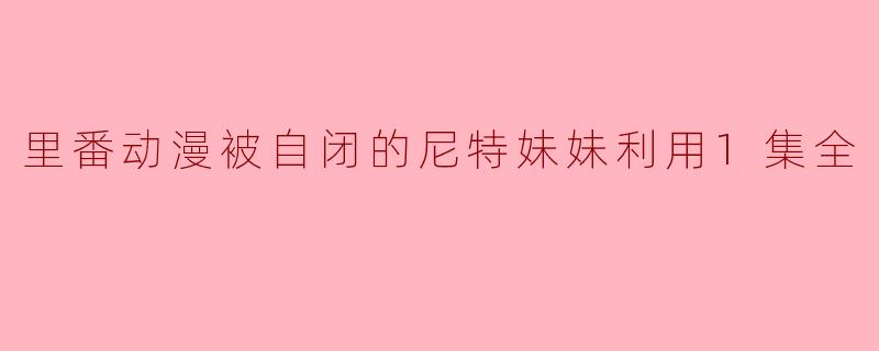 里番动漫被自闭的尼特妹妹利用1集全