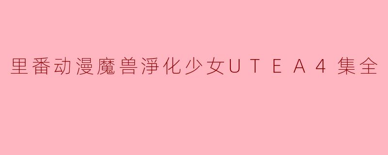 探索“里番动漫魔兽净化少女UTEA”四集全的魅力