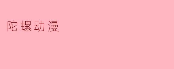 陀螺动漫是什么,它在动漫行业中有什么特别之处?****