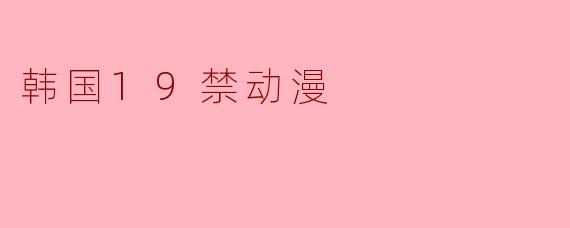 揭开韩国19禁动漫的神秘面纱