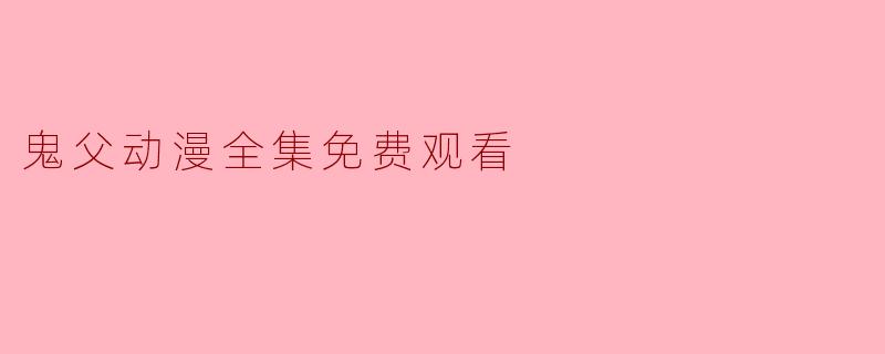 在哪里可以找到“鬼父”动漫全集免费观看？