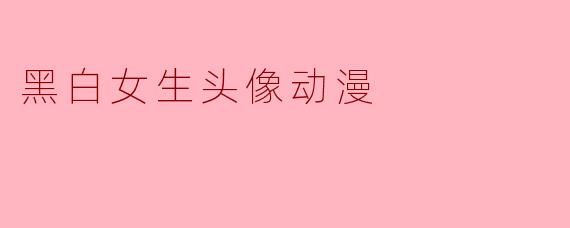 黑白女生头像动漫:简约而不简单的魅力