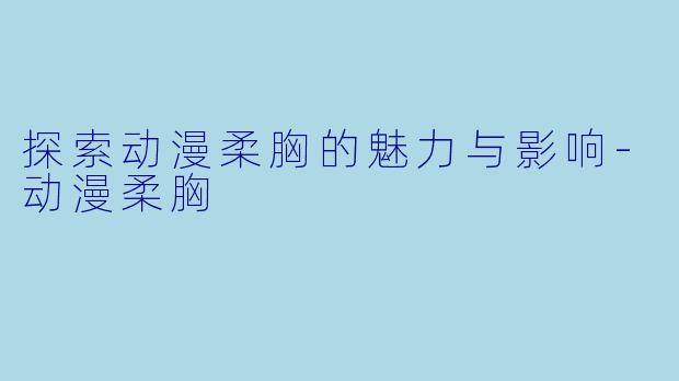 探索动漫柔胸的魅力与影响-动漫柔胸
