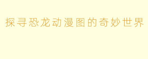 探寻恐龙动漫图的奇妙世界