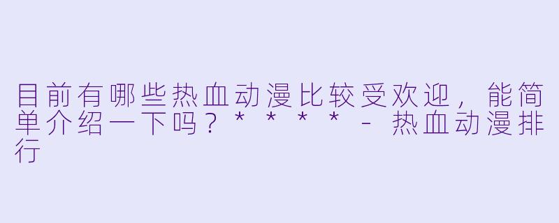 目前有哪些热血动漫比较受欢迎，能简单介绍一下吗？****-热血动漫排行