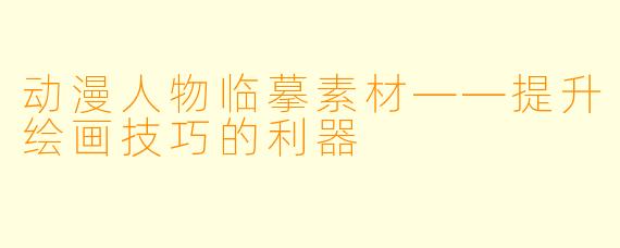动漫人物临摹素材——提升绘画技巧的利器