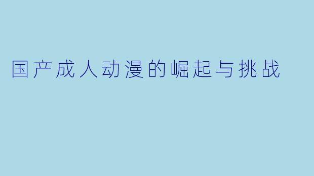 国产成人动漫的崛起与挑战