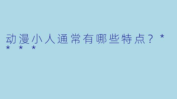 动漫小人通常有哪些特点？****